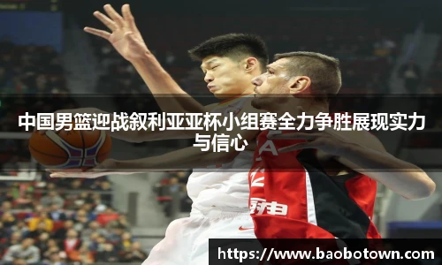 中国男篮迎战叙利亚亚杯小组赛全力争胜展现实力与信心