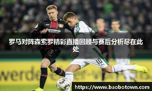 罗马对阵森索罗精彩直播回顾与赛后分析尽在此处