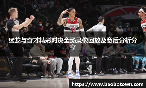 猛龙与奇才精彩对决全场录像回放及赛后分析分享