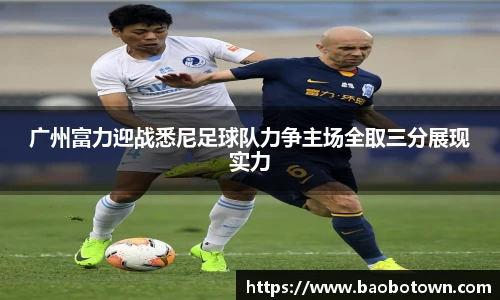 广州富力迎战悉尼足球队力争主场全取三分展现实力