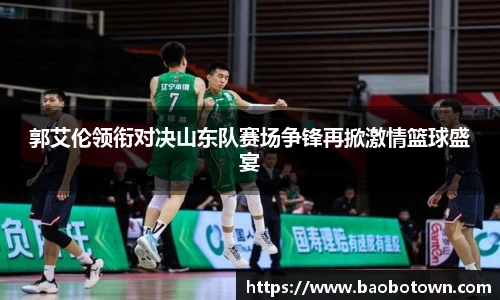 郭艾伦领衔对决山东队赛场争锋再掀激情篮球盛宴