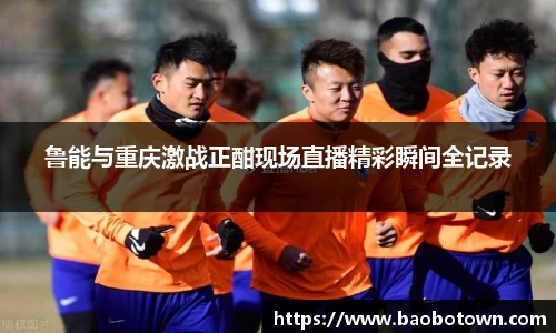 鲁能与重庆激战正酣现场直播精彩瞬间全记录