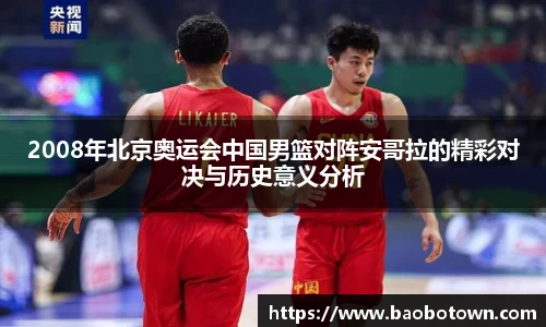 2008年北京奥运会中国男篮对阵安哥拉的精彩对决与历史意义分析