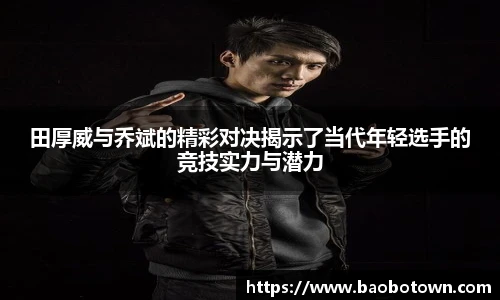 田厚威与乔斌的精彩对决揭示了当代年轻选手的竞技实力与潜力