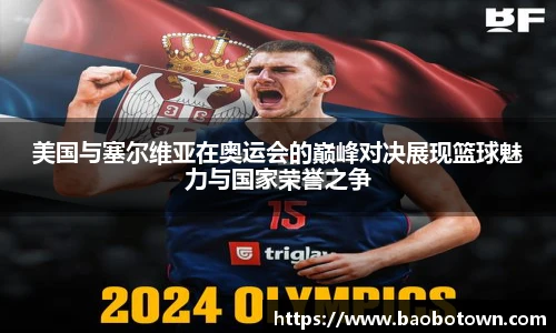 美国与塞尔维亚在奥运会的巅峰对决展现篮球魅力与国家荣誉之争