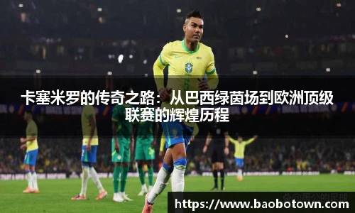 卡塞米罗的传奇之路：从巴西绿茵场到欧洲顶级联赛的辉煌历程