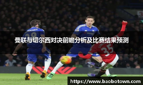 曼联与切尔西对决前瞻分析及比赛结果预测