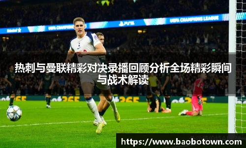 热刺与曼联精彩对决录播回顾分析全场精彩瞬间与战术解读